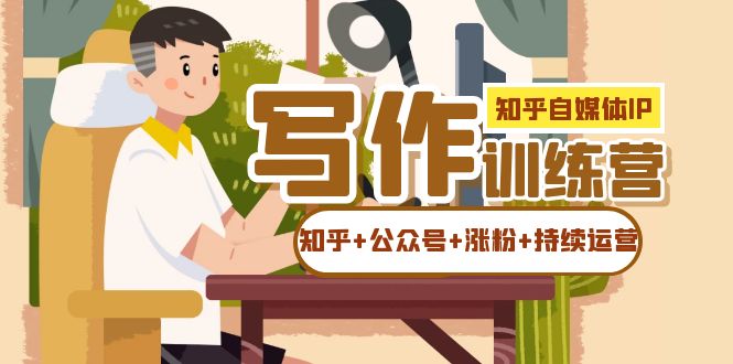 （7282期）知乎-自媒体IP写作实操训练营：如何做知乎+公众号+涨粉+持续运营！-佛系网创