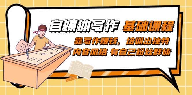 （7285期）自媒体写作-基础课程：靠写作赚钱，培训出独特内容风格 有自己粉丝群体-佛系网创