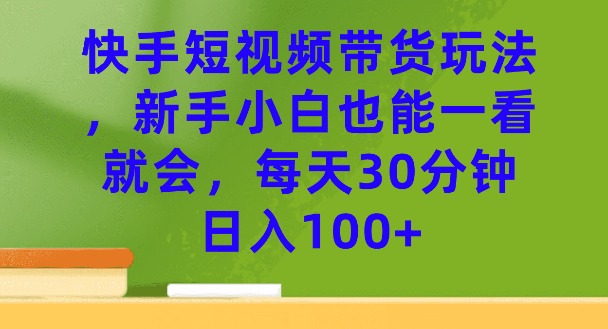 （7286期）快手短视频带货玩法，新手小白也能一看就会，每天30分钟日入100+-佛系网创
