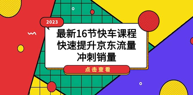 （7319期）2023最新16节快车课程，快速提升京东流量，冲刺销量-佛系网创