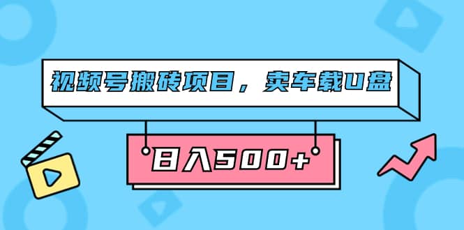 （7322期）视频号搬砖项目，卖车载U盘，简单轻松，0门槛日入500+（附831G素材）-佛系网创