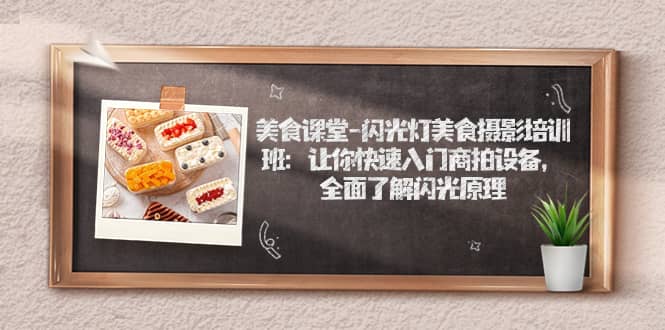 （7330期）美食课堂-闪光灯美食摄影培训班：让你快速入门商拍设备，全面了解闪光原理-佛系网创