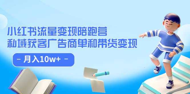 （7347期）小红书流量·变现陪跑营（第8期）：私域获客广告商单和带货变现 月入10w+-佛系网创
