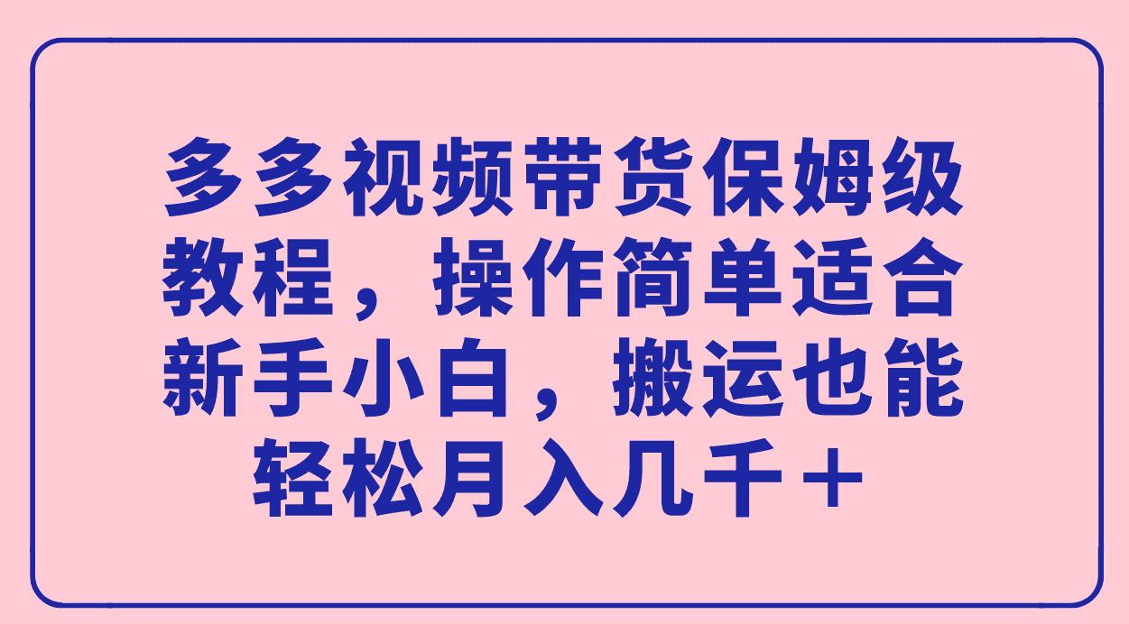 （7353期）多多视频带货保姆级教程，操作简单适合新手小白，搬运也能轻松月入几千＋-佛系网创