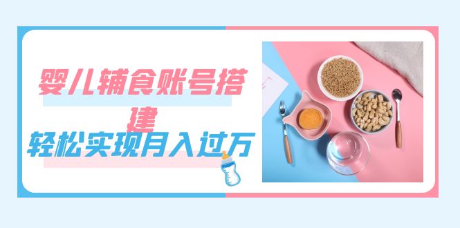 （7385期）紧跟时代发展，婴儿辅食账号搭建，轻松实现月入过万（教程+素材）-佛系网创