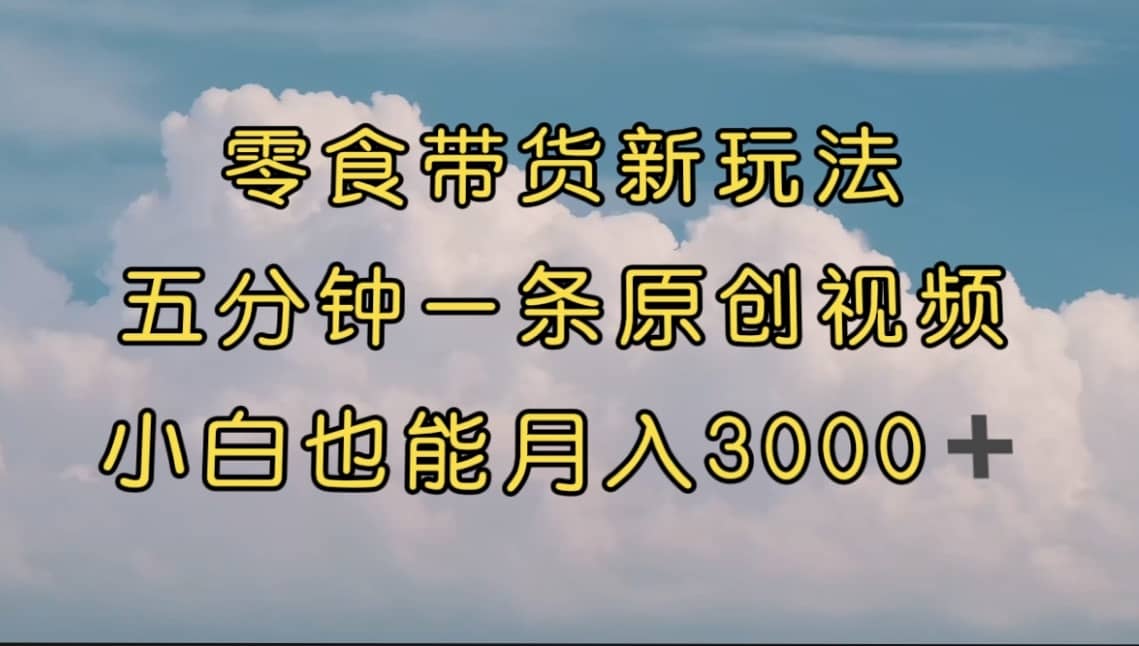 （7390期）零食带货新玩法，5分钟一条原创视频，新手小白也能轻松月入3000+ （教程）-佛系网创
