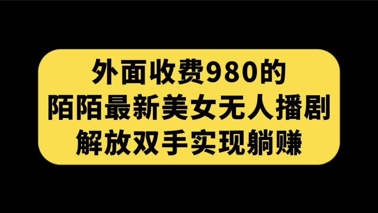 （7398期）外面收费980陌陌最新美女无人播剧玩法 解放双手实现躺赚（附100G影视资源）-佛系网创