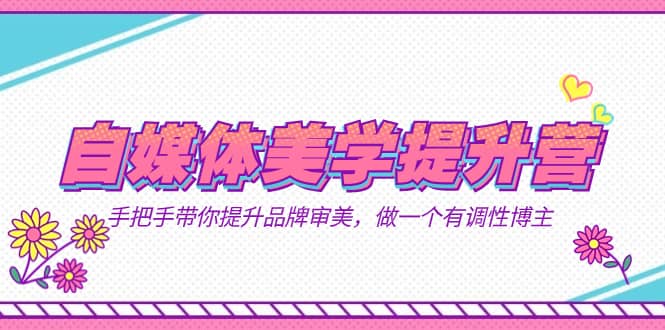 （7404期）自媒体-美学提升营  手把手带你提升-品牌审美，做一个有调性博主（11节课）-佛系网创