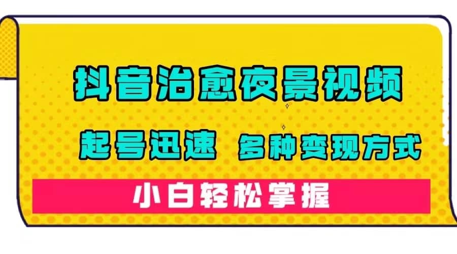 （7414期）抖音治愈系夜景视频，起号迅速，多种变现方式，小白轻松掌握（附120G素材）-佛系网创