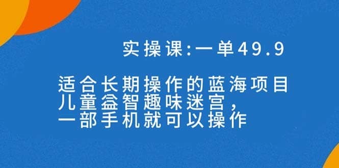 （7430期）一单49.9长期蓝海项目，儿童益智趣味迷宫，一部手机月入3000+（附素材）-佛系网创