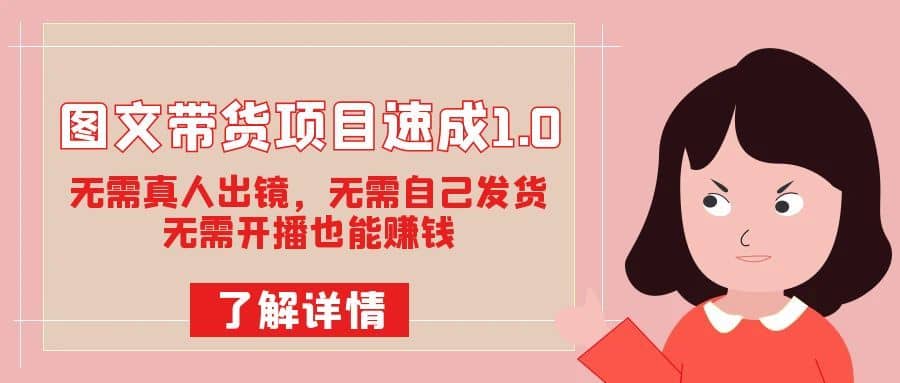 （7464期）图文带货项目速成1.0：无需真人出镜，无需自己发货，无需开播也能赚钱！-佛系网创