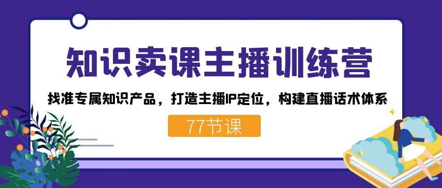 （7467期）知识卖课主播训练营：找准专属知识产品，打造主播IP定位，构建直播话术体系-佛系网创