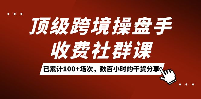 （7469期）顶级跨境操盘手收费社群课：已累计100+场次，数百小时的干货分享！-佛系网创