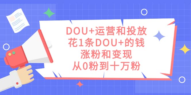 （7475期）DOU+运营和投放，花1条DOU+的钱，涨粉和变现，从0粉到十万粉-佛系网创