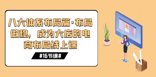 （7487期）八大体系布局篇·布局做稳，成为大店的电商布局线上课（16节课）-佛系网创