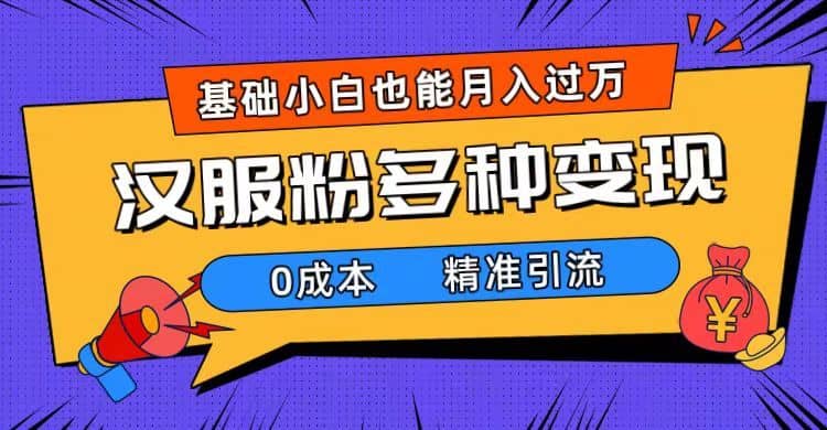 （7549期）一部手机精准引流汉服粉，0成本多种变现方式，小白月入过万（附素材+工具）-佛系网创