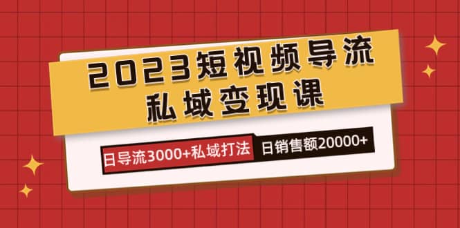 （7550期）2023短视频导流·私域变现课，日导流3000+私域打法  日销售额2w+-佛系网创