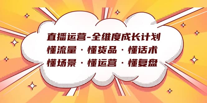 （7552期）直播运营-全维度成长计划 懂流量·懂货品·懂话术·懂场景·懂运营·懂复盘-佛系网创