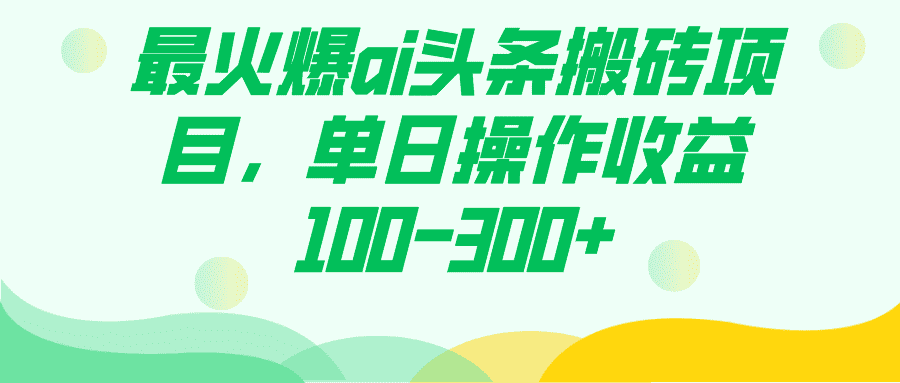 （7560期）最火爆ai头条搬砖项目，单日操作收益100-300+-佛系网创