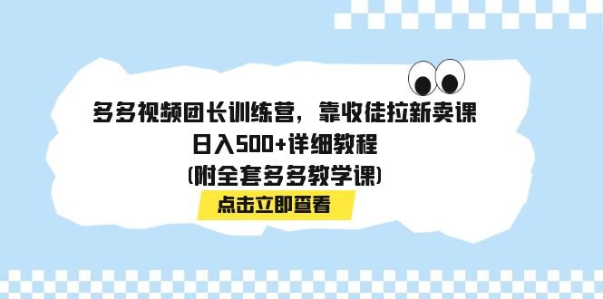 （7565期）多多视频团长训练营，靠收徒拉新卖课，日入500+详细教程(附全套多多教学课)-佛系网创