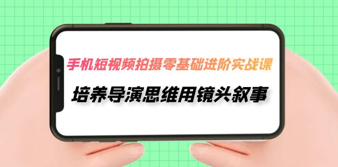 （7601期）手机短视频拍摄-零基础进阶实操课，培养导演思维用镜头叙事（30节课）-佛系网创