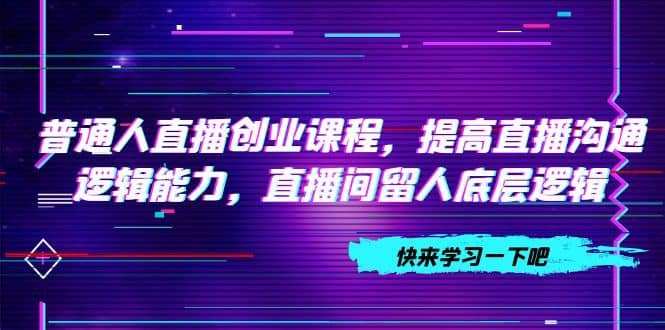 （7616期）普通人直播创业课程，提高直播沟通逻辑能力，直播间留人底层逻辑（10节）-佛系网创