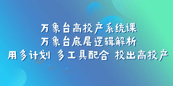 （7619期）万象台高投产系统课：万象台底层逻辑解析 用多计划 多工具配合 投出高投产-佛系网创