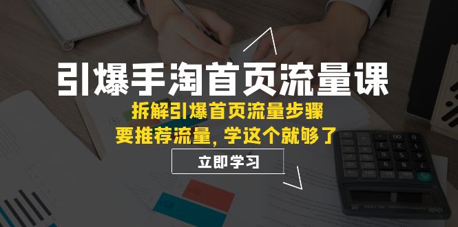 （7620期）引爆-手淘首页流量课：拆解引爆首页流量步骤，要推荐流量，学这个就够了-佛系网创