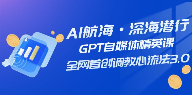 （7630期）AI航海·深海潜行，GPT自媒体精英课，全网首创调教心流法3.0（20节课）-佛系网创