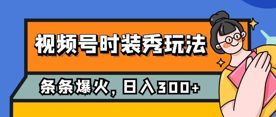 （7632期）视频号时装秀玩法，条条流量2W+，保姆级教学，每天5分钟收入300+-佛系网创
