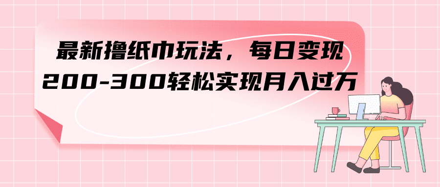 （7633期）最新撸纸巾玩法，每日变现 200-300轻松实现月入过方-佛系网创