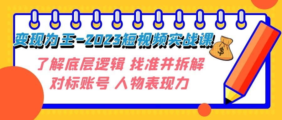 （7640期）变现·为王-2023短视频实战课 了解底层逻辑 找准并拆解对标账号 人物表现力-佛系网创