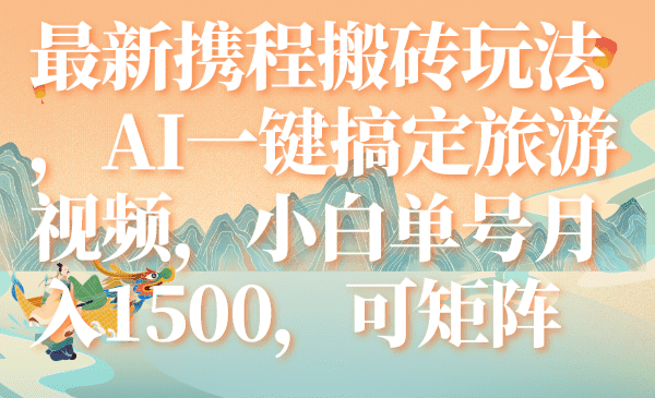 （7653期）最新携程搬砖玩法，AI一键搞定旅游视频，小白单号月入1500，可矩阵-佛系网创