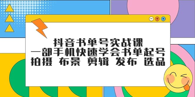 （7657期）抖音书单号实战课，一部手机快速学会书单起号 拍摄 布景 剪辑 发布 选品-佛系网创
