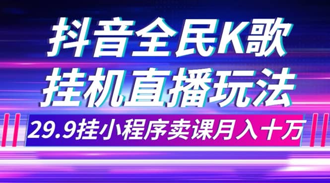 （7661期）抖音全民K歌直播不露脸玩法，29.9挂小程序卖课月入10万-佛系网创