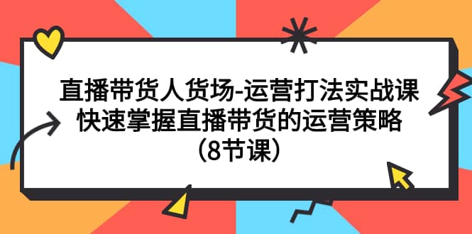 （7672期）直播带货人货场-运营打法实战课：快速掌握直播带货的运营策略（8节课）-佛系网创