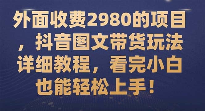 （7685期）外面收费2980的项目，抖音图文带货玩法详细教程，看完小白也能轻松上手！-佛系网创
