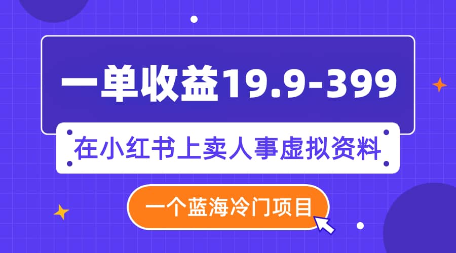 （7701期）一单收益19.9-399，一个蓝海冷门项目，在小红书上卖人事虚拟资料-佛系网创