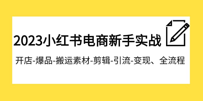 （7741期）2023小红书电商新手实战课程，开店-爆品-搬运素材-剪辑-引流-变现、全流程-佛系网创