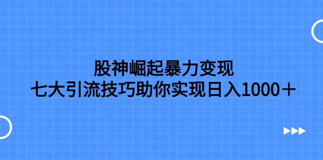 （7743期）股神崛起暴力变现，七大引流技巧助你实现日入1000＋，按照流程操作，没…-佛系网创