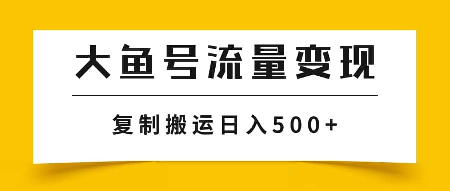 （7747期）大鱼号流量变现玩法，播放量越高收益越高，无脑搬运复制日入500+-佛系网创