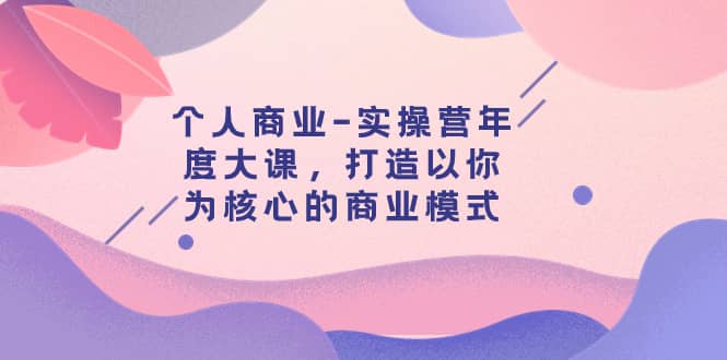 （7755期）个人商业-实操营年度大课，打造以你为核心的商业模式（29节课）-佛系网创