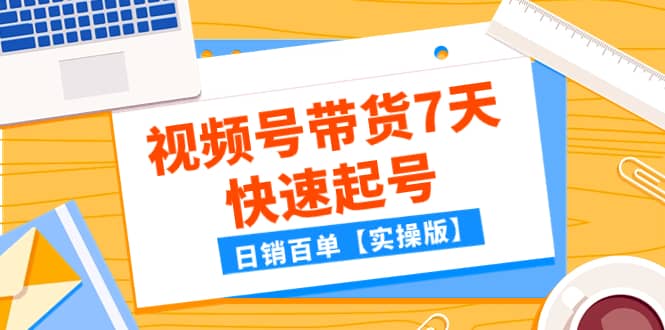 （7774期）某公众号付费文章：视频号带货7天快速起号，日销百单【实操版】-佛系网创