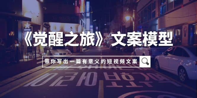 （7776期）《觉醒之旅》文案模型，带着你用你的一件小事写出一篇有意义的短视频文案-佛系网创