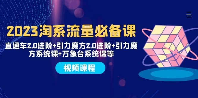 （7850期）2023淘系流量必备课 直通车2.0进阶+引力魔方2.0进阶+引力魔方系统课+万象台-佛系网创