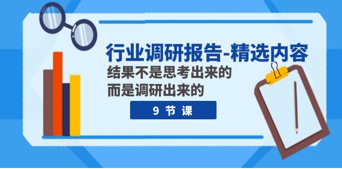 （7852期）行业调研报告-精选内容：结果不是思考出来的 而是调研出来的（9节课）-佛系网创