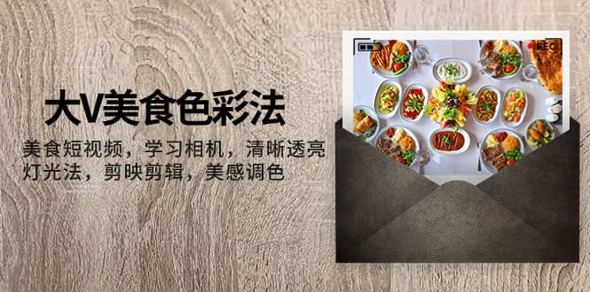（7862期）大V-美食色彩法，美食短视频 学习相机 清晰透亮灯光法 剪映剪辑 美感调色-佛系网创