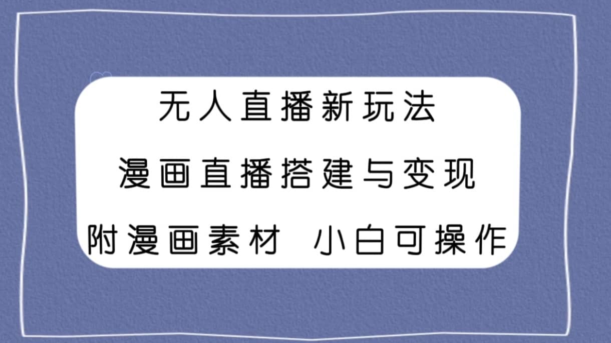 （7868期）无人直播新玩法，漫画直播搭建与变现，附漫画素材小白也可操作-佛系网创