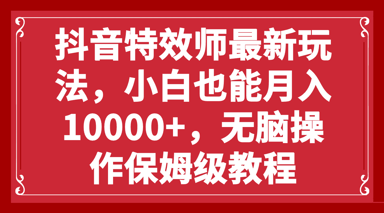（7897期）抖音特效师最新玩法，小白也能月入10000+，无脑操作保姆级教程-佛系网创