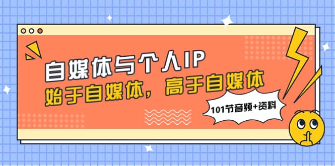 （7899期）自媒体与个人IP，始于自媒体，高于自媒体（101节音频+资料）-佛系网创